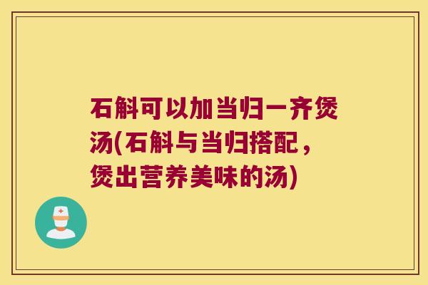 石斛可以加当归一齐煲汤(石斛与当归搭配，煲出营养美味的汤)