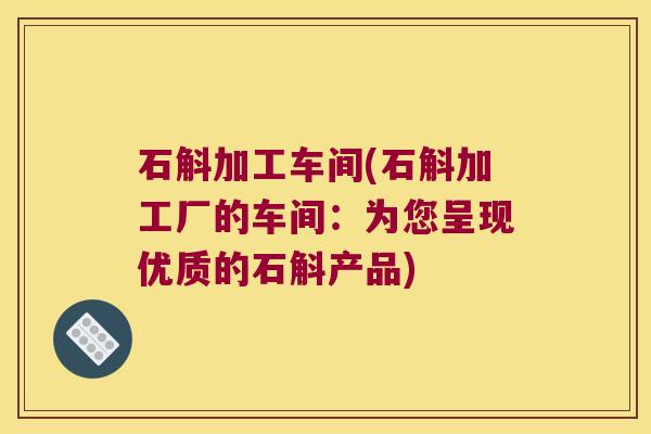 石斛加工车间(石斛加工厂的车间：为您呈现优质的石斛产品)
