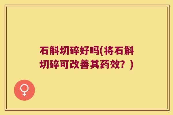石斛切碎好吗(将石斛切碎可改善其药效？)