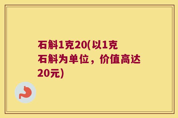 石斛1克20(以1克石斛为单位，价值高达20元)