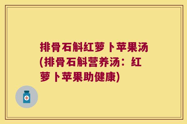 排骨石斛红萝卜苹果汤(排骨石斛营养汤：红萝卜苹果助健康)