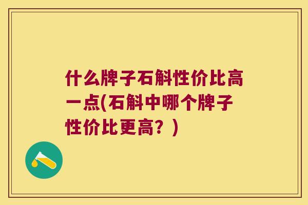 什么牌子石斛性价比高一点(石斛中哪个牌子性价比更高？)