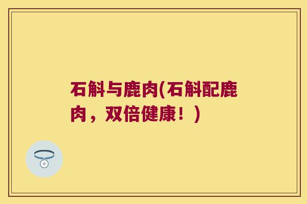 石斛与鹿肉(石斛配鹿肉，双倍健康！)