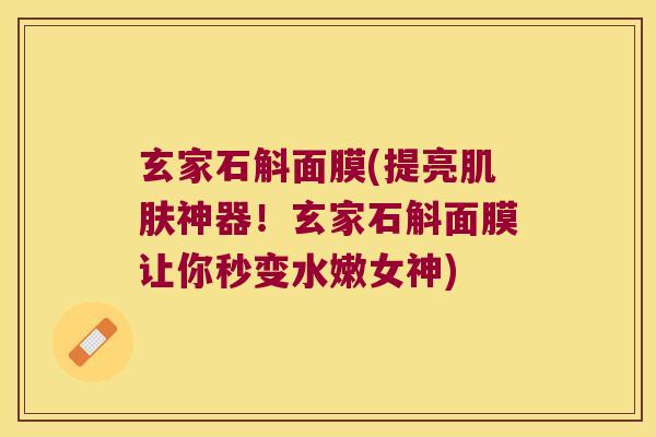 玄家石斛面膜(提亮肌肤神器！玄家石斛面膜让你秒变水嫩女神)