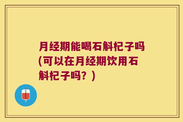 月经期能喝石斛杞子吗(可以在月经期饮用石斛杞子吗？)