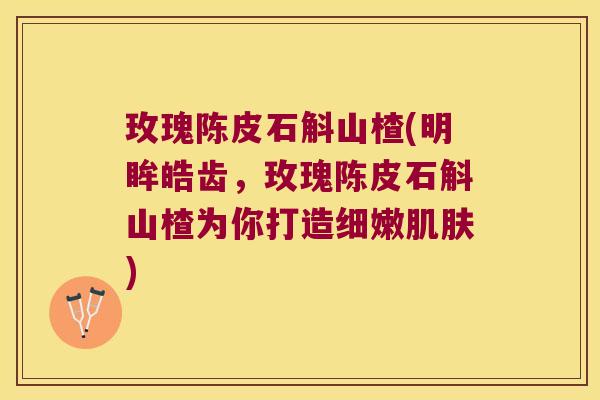 玫瑰陈皮石斛山楂(明眸皓齿，玫瑰陈皮石斛山楂为你打造细嫩)