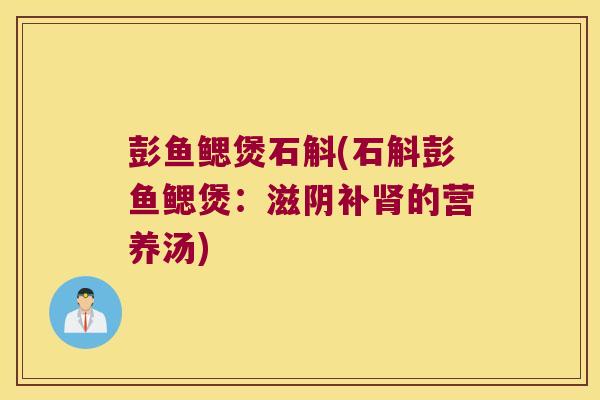 彭鱼鳃煲石斛(石斛彭鱼鳃煲：滋阴补的营养汤)