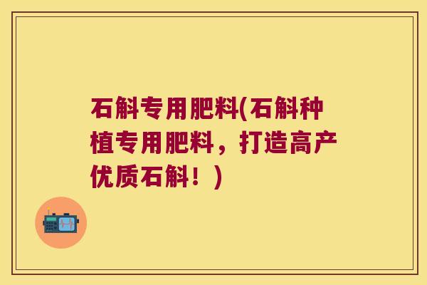 石斛专用肥料(石斛种植专用肥料，打造高产优质石斛！)
