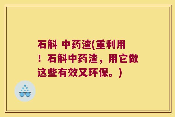 石斛 中药渣(重利用！石斛中药渣，用它做这些有效又环保。)