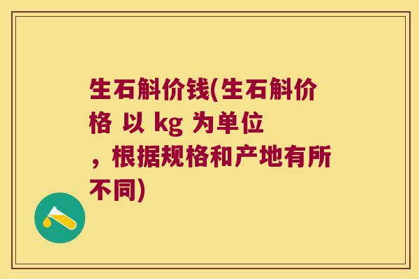 生石斛价钱(生石斛价格 以 kg 为单位，根据规格和产地有所不同)