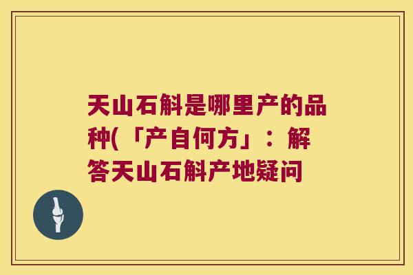 天山石斛是哪里产的品种(「产自何方」：解答天山石斛产地疑问