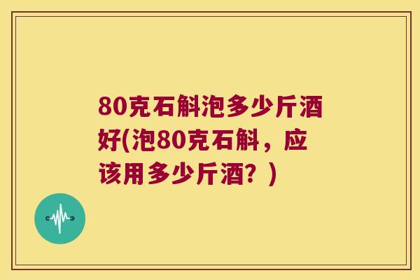 80克石斛泡多少斤酒好(泡80克石斛，应该用多少斤酒？)