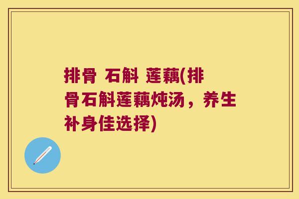 排骨 石斛 莲藕(排骨石斛莲藕炖汤，养生补身佳选择)