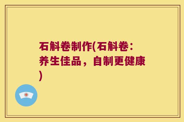 石斛卷制作(石斛卷：养生佳品，自制更健康)