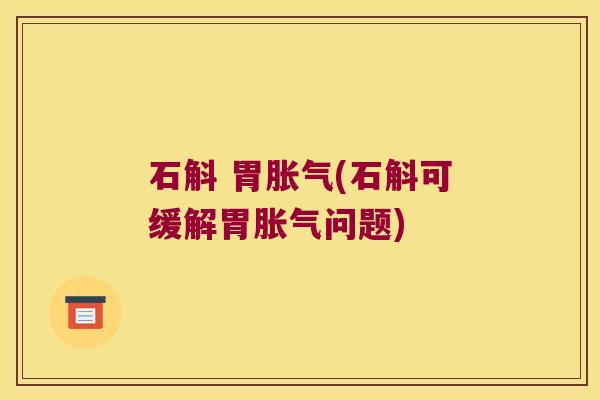 石斛 胃胀气(石斛可缓解胃胀气问题)