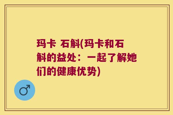 玛卡 石斛(玛卡和石斛的益处：一起了解她们的健康优势)