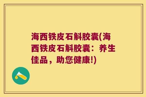 海西铁皮石斛胶囊(海西铁皮石斛胶囊：养生佳品，助您健康!)