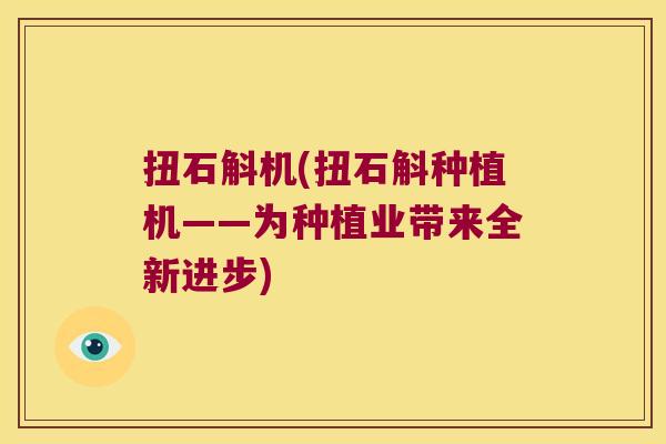 扭石斛机(扭石斛种植机——为种植业带来全新进步)