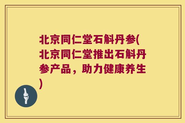 北京同仁堂石斛丹参(北京同仁堂推出石斛丹参产品，助力健康养生)