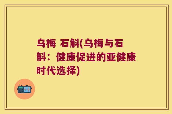 乌梅 石斛(乌梅与石斛：健康促进的时代选择)