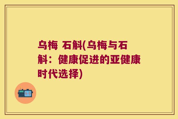 乌梅 石斛(乌梅与石斛：健康促进的亚健康时代选择)