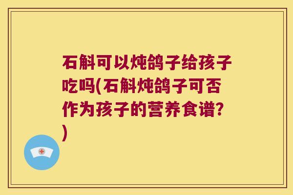 石斛可以炖鸽子给孩子吃吗(石斛炖鸽子可否作为孩子的营养食谱？)