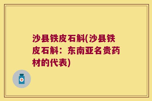 沙县铁皮石斛(沙县铁皮石斛：东南亚名贵药材的代表)