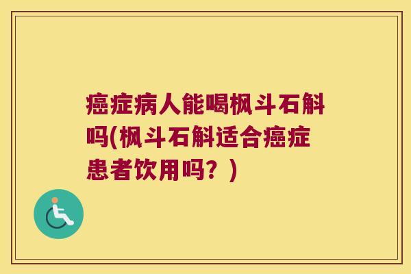 癌症病人能喝枫斗石斛吗(枫斗石斛适合癌症患者饮用吗？)