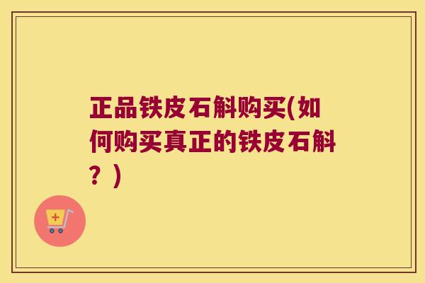 正品铁皮石斛购买(如何购买真正的铁皮石斛？)
