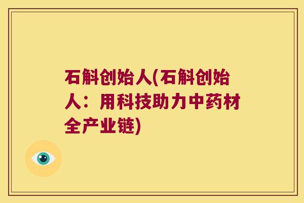 石斛创始人(石斛创始人：用科技助力中药材全产业链)