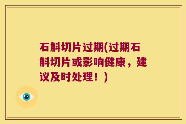 石斛切片过期(过期石斛切片或影响健康，建议及时处理！)