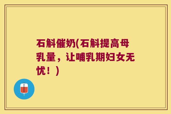 石斛催奶(石斛提高母乳量，让哺乳期妇女无忧！)
