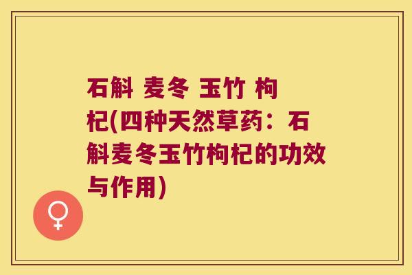 石斛 麦冬 玉竹 枸杞(四种天然草药：石斛麦冬玉竹枸杞的功效与作用)