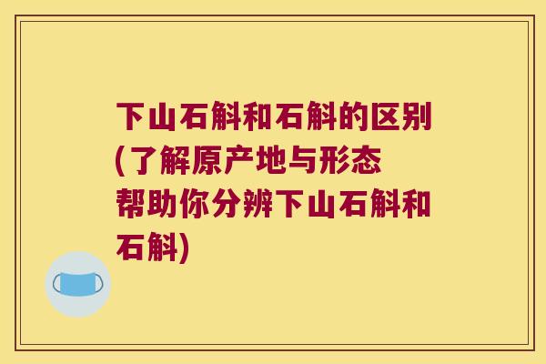 下山石斛和石斛的区别(了解原产地与形态 帮助你分辨下山石斛和石斛) 下山石斛和石斛的区别(了解原产地与形态 帮助你分辨下山石斛和石斛)