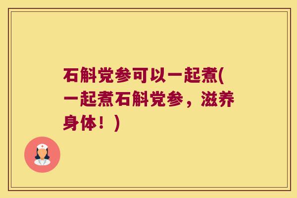 石斛党参可以一起煮(一起煮石斛党参，滋养身体！)