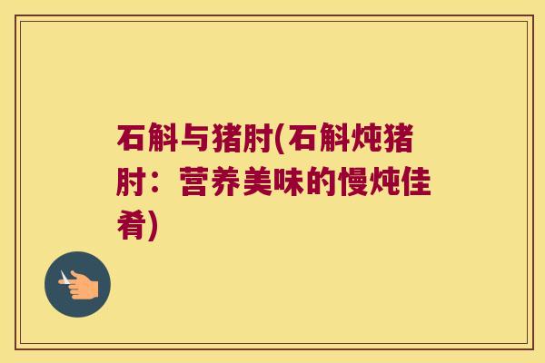 石斛与猪肘(石斛炖猪肘：营养美味的慢炖佳肴)