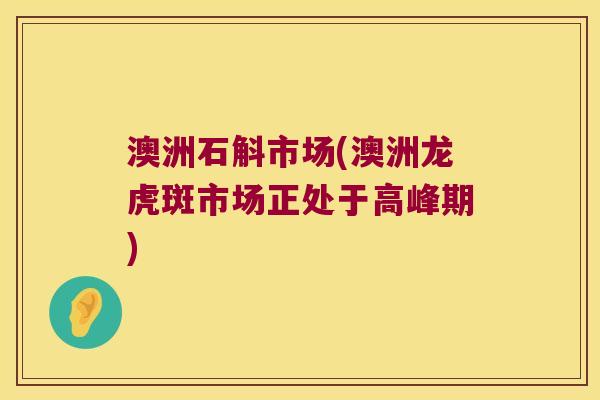 澳洲石斛市场(澳洲龙虎斑市场正处于高峰期)