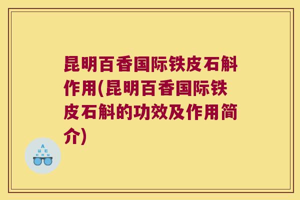 昆明百香国际铁皮石斛作用(昆明百香国际铁皮石斛的功效及作用简介)