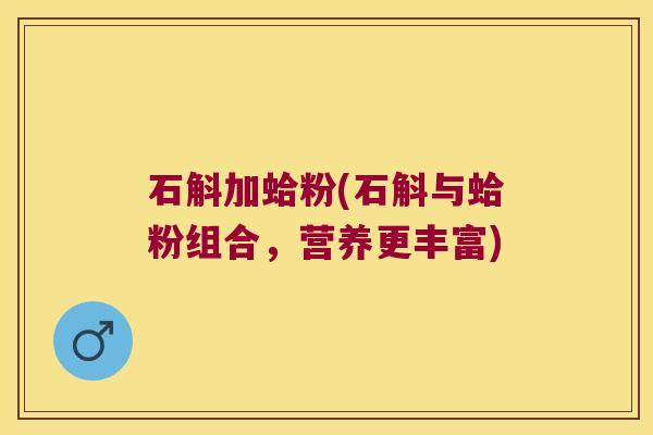 石斛加蛤粉(石斛与蛤粉组合，营养更丰富)