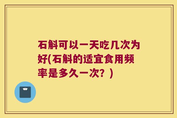石斛可以一天吃几次为好(石斛的适宜食用频率是多久一次？)
