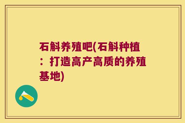 石斛养殖吧(石斛种植：打造高产高质的养殖基地)
