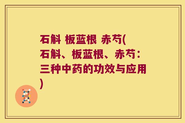 石斛 板蓝根 赤芍(石斛、板蓝根、赤芍：三种中药的功效与应用)