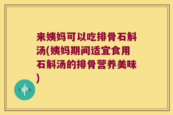 来姨妈可以吃排骨石斛汤(姨妈期间适宜食用石斛汤的排骨营养美味)