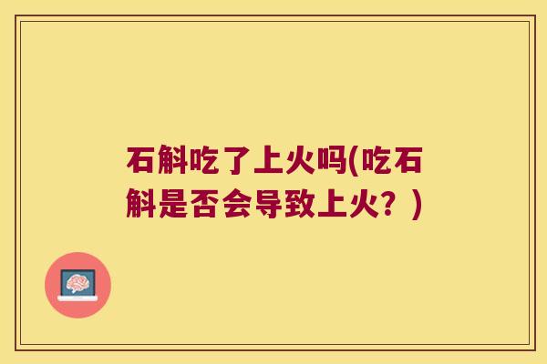 石斛吃了上火吗(吃石斛是否会导致上火？)