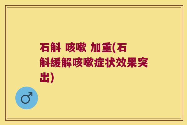 石斛 咳嗽 加重(石斛缓解咳嗽症状效果突出)
