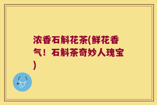 浓香石斛花茶(鲜花香气！石斛茶奇妙人瑰宝)
