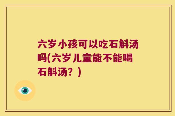 六岁小孩可以吃石斛汤吗(六岁儿童能不能喝石斛汤？)