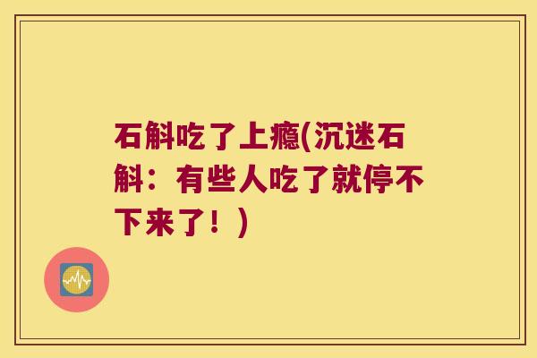 石斛吃了上瘾(沉迷石斛：有些人吃了就停不下来了！)