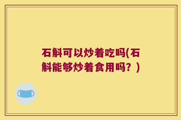 石斛可以炒着吃吗(石斛能够炒着食用吗？)