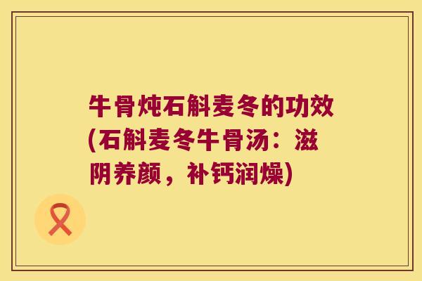 牛骨炖石斛麦冬的功效(石斛麦冬牛骨汤：滋阴养颜，补钙润燥)